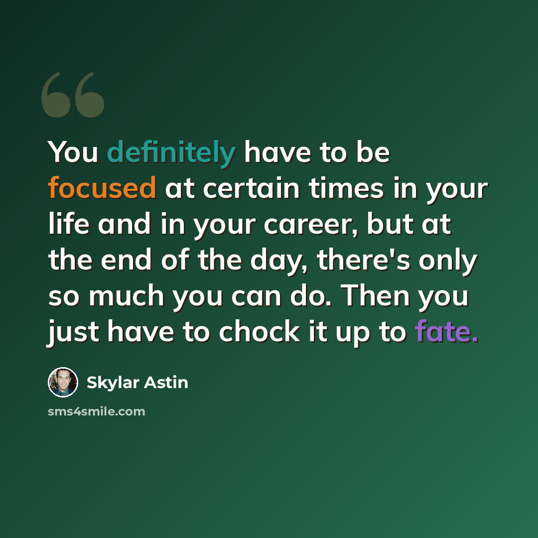 “You definitely have to be focused at certain times in your life and in your career, but at the end of the day, there's only so much you can do. Then you just have to chock it up to fate.” quote by Skylar Astin