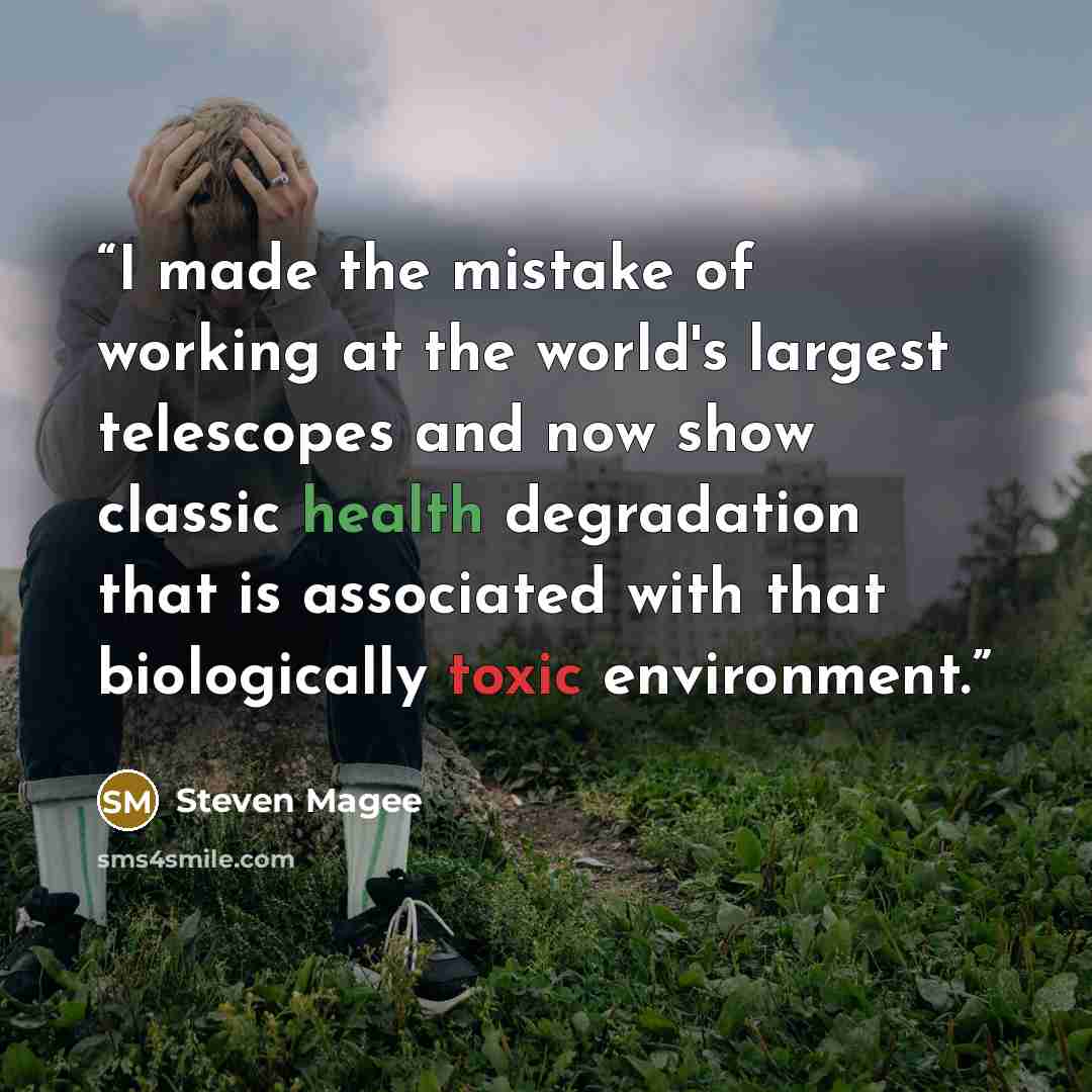 “I made the mistake of working at the world's largest telescopes and now show classic health degradation that is associated with that biologically toxic environment.” quote by Steven Magee