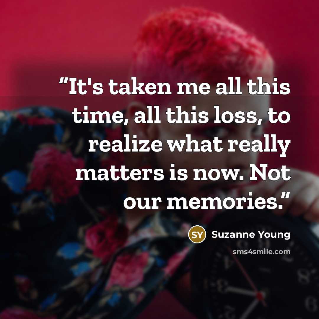 “It's taken me all this time, all this loss, to realize what really matters is now. Not our memories.” quote by Suzanne Young