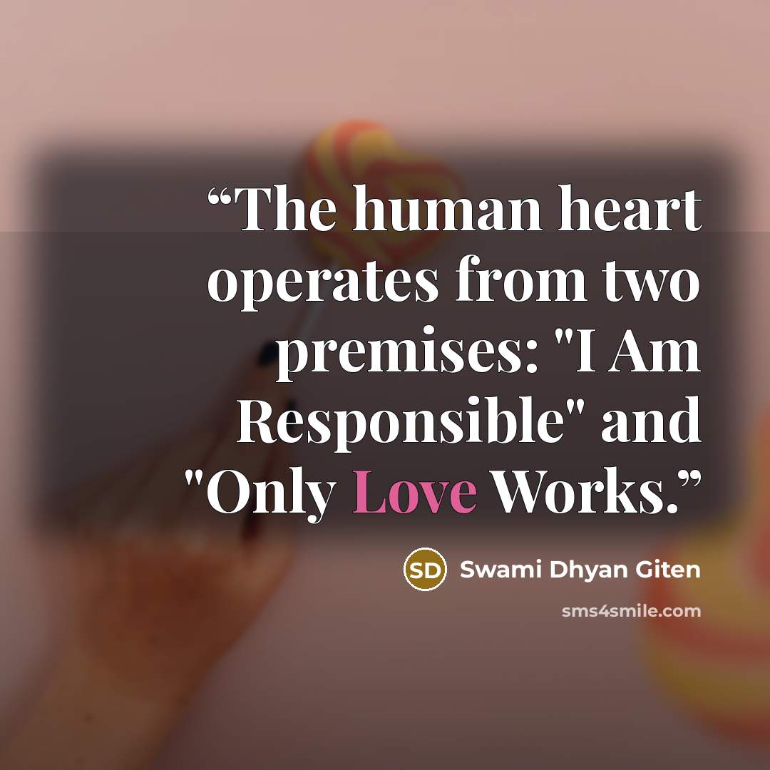 “The human heart operates from two premises: "I Am Responsible" and "Only Love Works.” quote by Swami Dhyan Giten