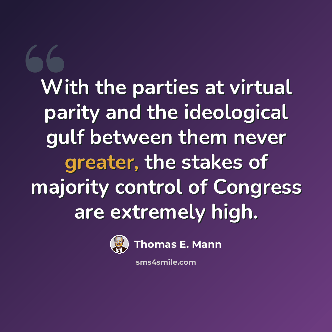 “With the parties at virtual parity and the ideological gulf between them never greater, the stakes of majority control of Congress are extremely high.” quote by Thomas E. Mann