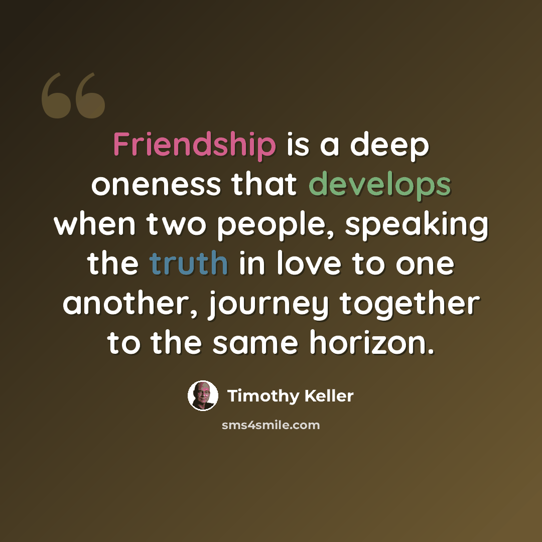 “Friendship is a deep oneness that develops when two people, speaking the truth in love to one another, journey together to the same horizon.” quote by Timothy Keller