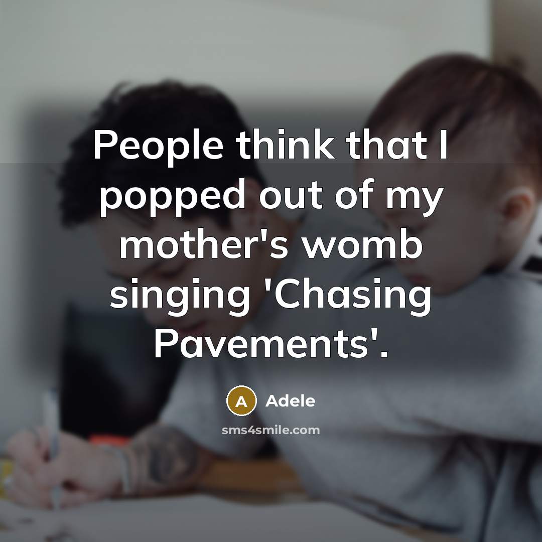 “People think that I popped out of my mother's womb singing 'Chasing Pavements'.” quote by Adele