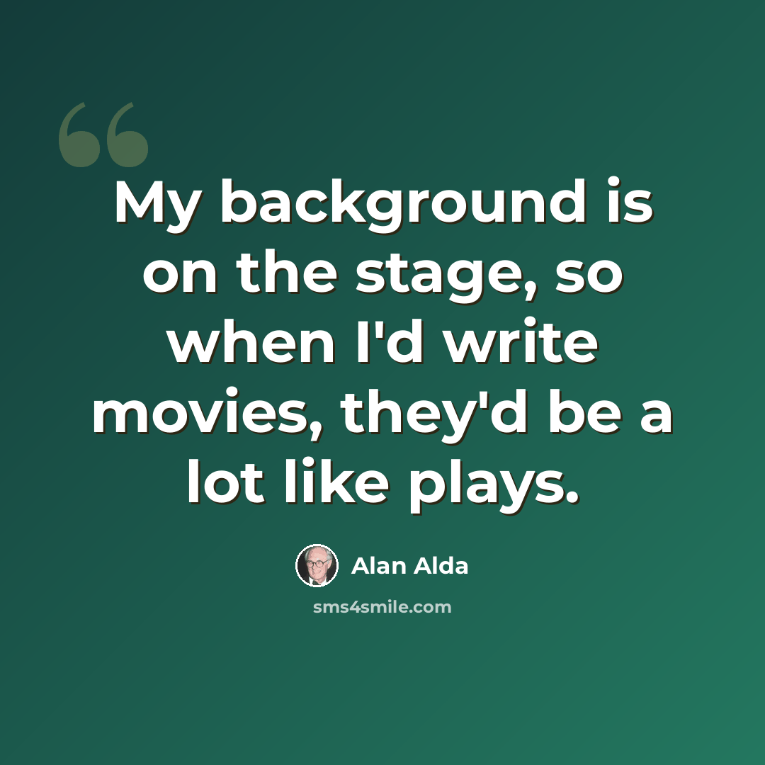 “My background is on the stage, so when I'd write movies, they'd be a lot like plays.” quote by Alan Alda