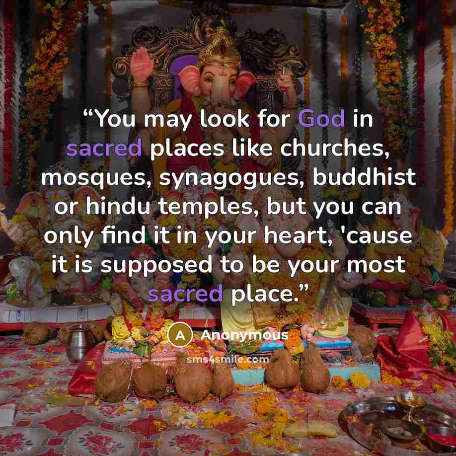 “You may look for God in sacred places like churches, mosques, synagogues, buddhist or hindu temples, but you can only find it in your heart, 'cause it is supposed to be your most sacred place.” quote by Anonymous