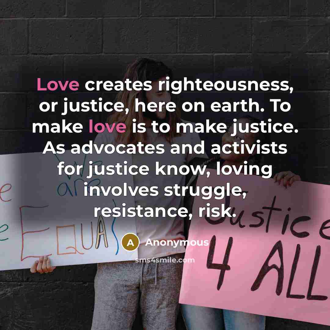 “Love creates righteousness, or justice, here on earth. To make love is to make justice. As advocates and activists for justice know, loving involves struggle, resistance, risk.” quote by Anonymous
