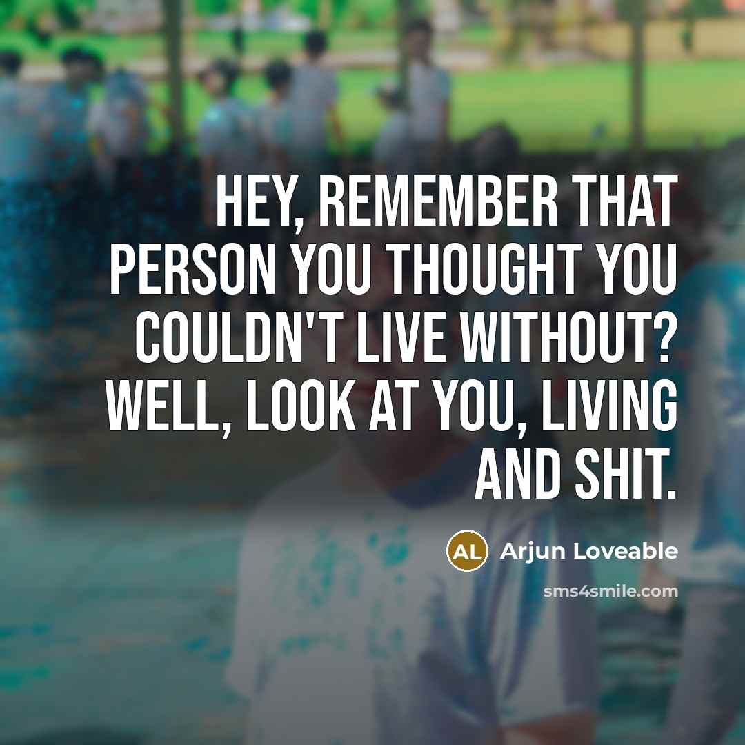 “Hey, remember that person you thought you couldn't live without? Well, look at you, living and shit.” quote by Arjun Loveable
