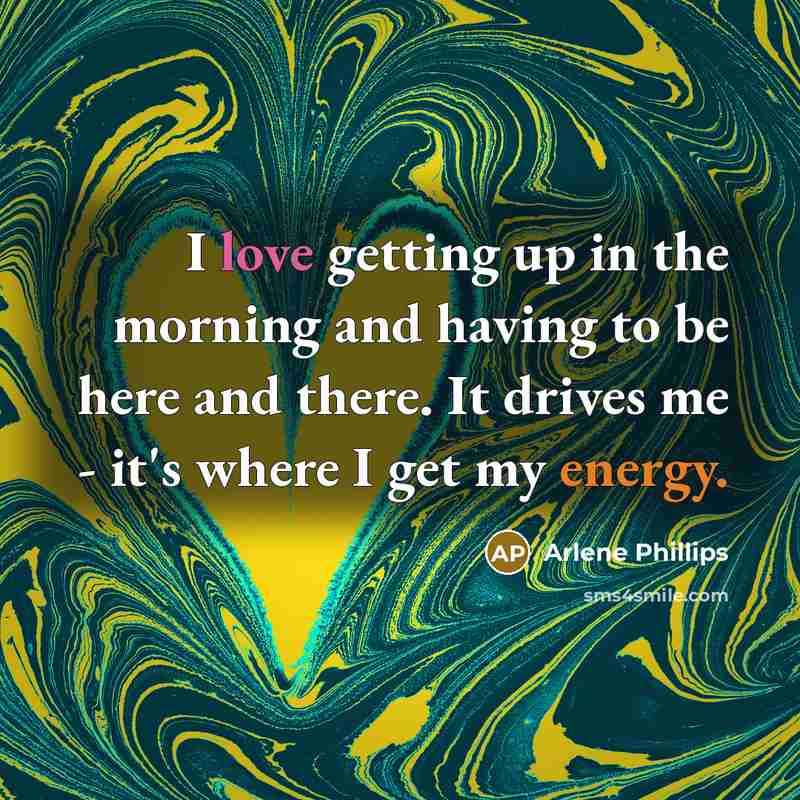 “I love getting up in the morning and having to be here and there. It drives me - it's where I get my energy.” quote by Arlene Phillips