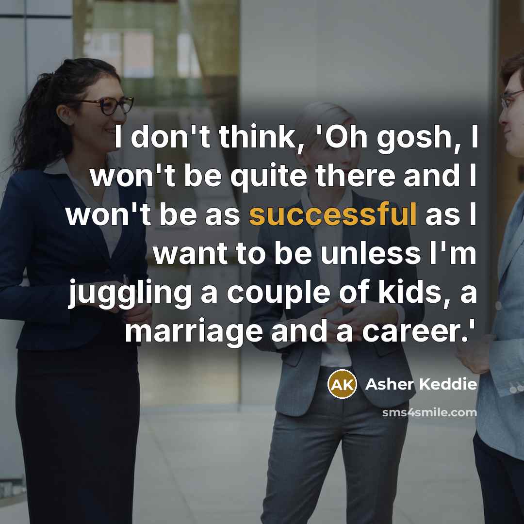 “I don't think, 'Oh gosh, I won't be quite there and I won't be as successful as I want to be unless I'm juggling a couple of kids, a marriage and a career.'” quote by Asher Keddie