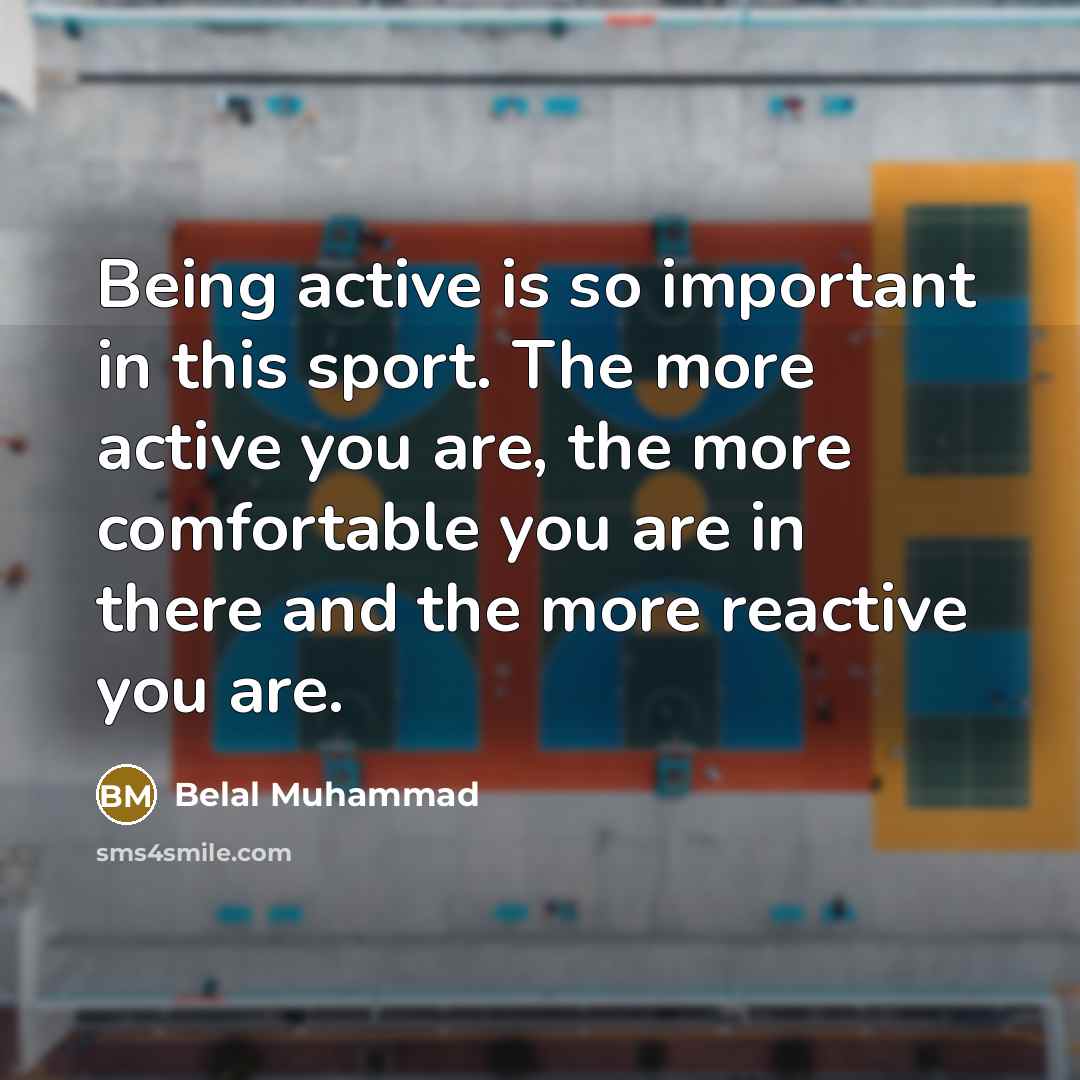 “Being active is so important in this sport. The more active you are, the more comfortable you are in there and the more reactive you are.” quote by Belal Muhammad