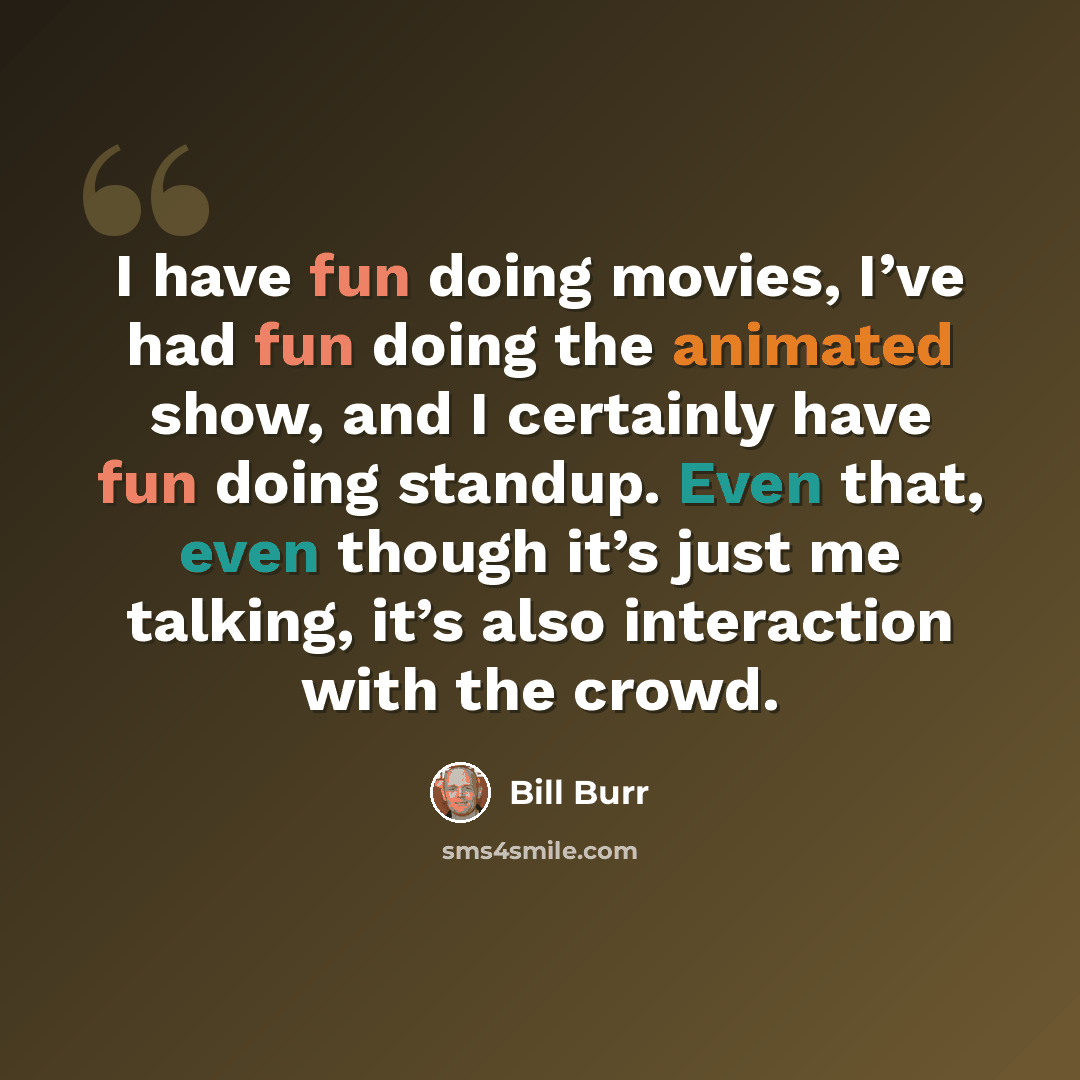 “I have fun doing movies, I’ve had fun doing the animated show, and I certainly have fun doing standup. Even that, even though it’s just me talking, it’s also interaction with the crowd.” quote by Bill Burr