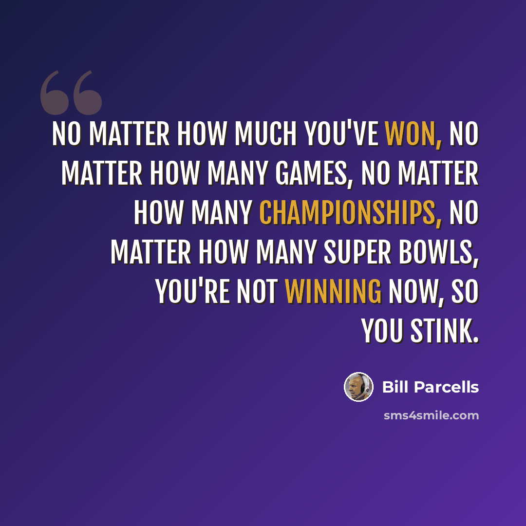 “No matter how much you've won, no matter how many games, no matter how many championships, no matter how many Super Bowls, you're not winning now, so you stink.” quote by Bill Parcells