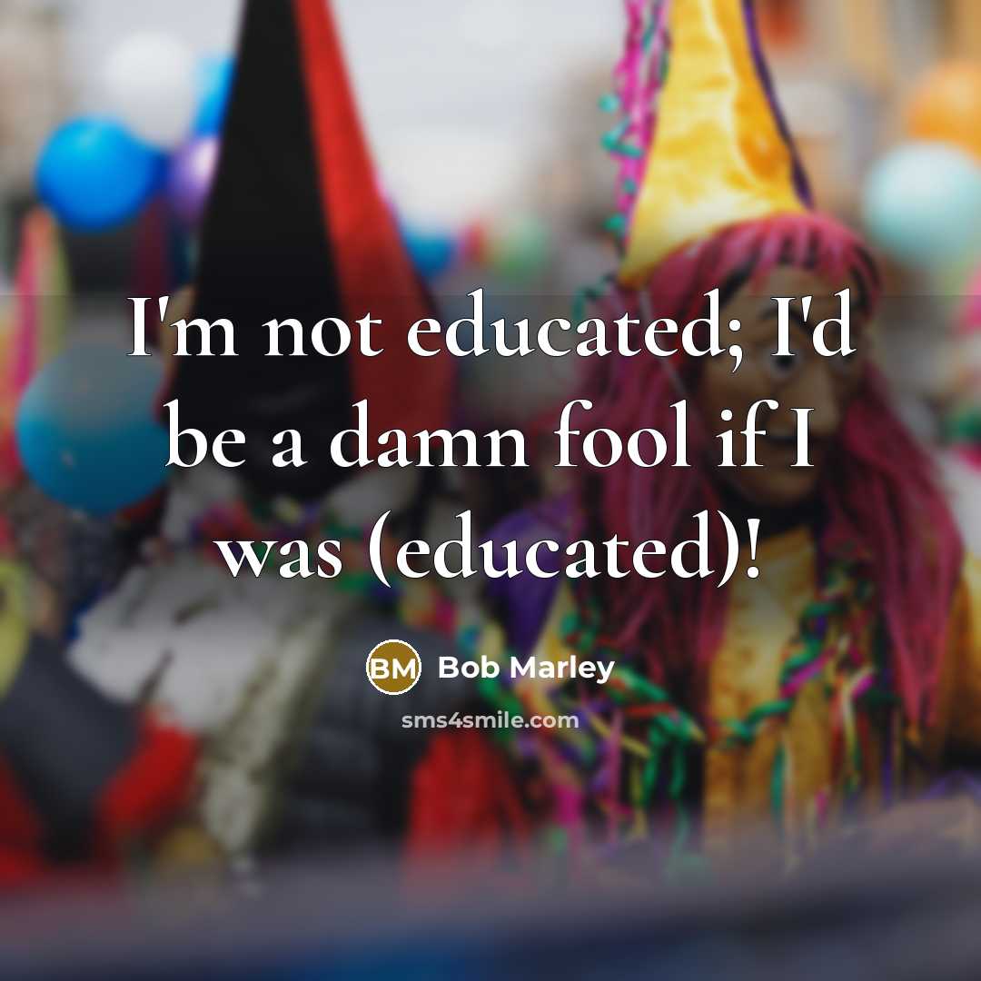 “I'm not educated; I'd be a damn fool if I was (educated)!” quote by Bob Marley