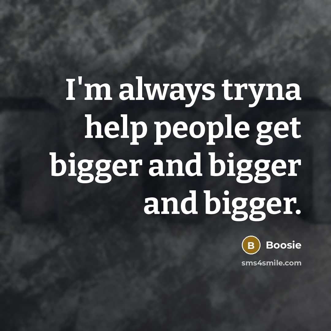 “I'm always tryna help people get bigger and bigger and bigger.” quote by Boosie