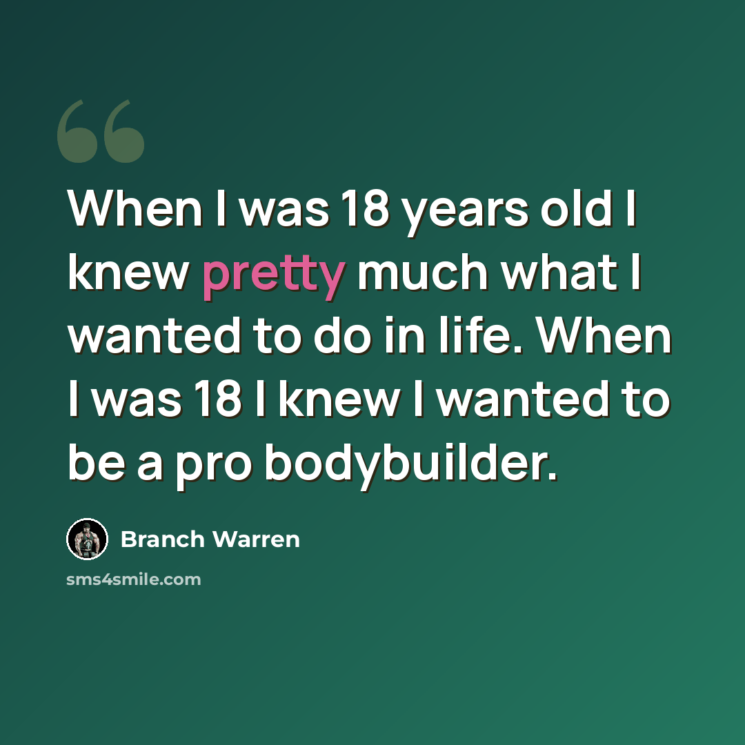 “When I was 18 years old I knew pretty much what I wanted to do in life. When I was 18 I knew I wanted to be a pro bodybuilder.” quote by Branch Warren