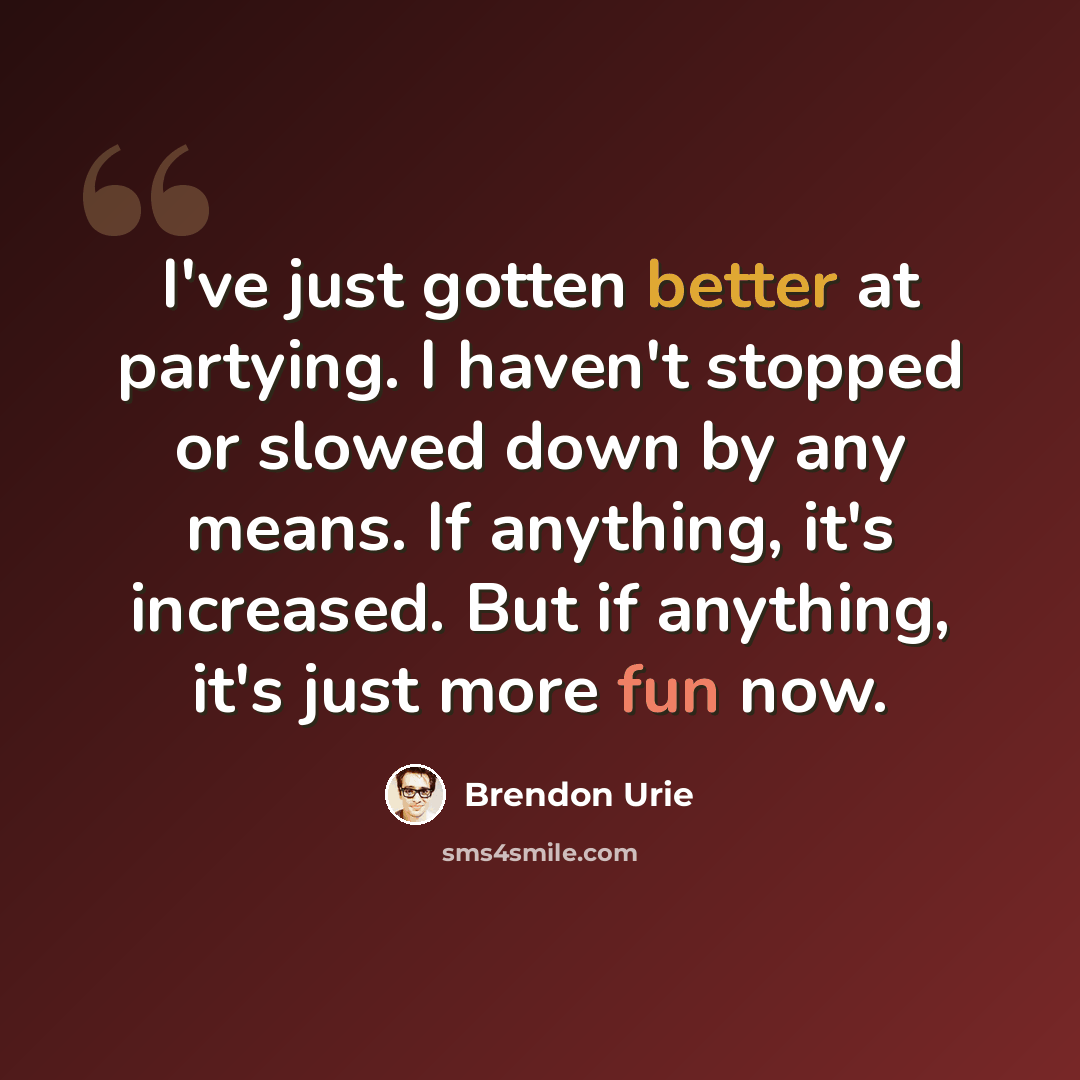 “I've just gotten better at partying. I haven't stopped or slowed down by any means. If anything, it's increased. But if anything, it's just more fun now.” quote by Brendon Urie