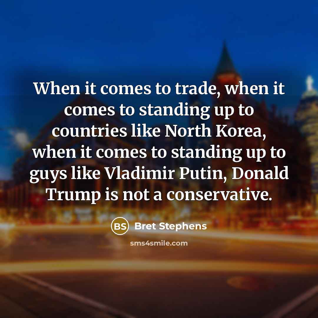 “When it comes to trade, when it comes to standing up to countries like North Korea, when it comes to standing up to guys like Vladimir Putin, Donald Trump is not a conservative.” quote by Bret Stephens