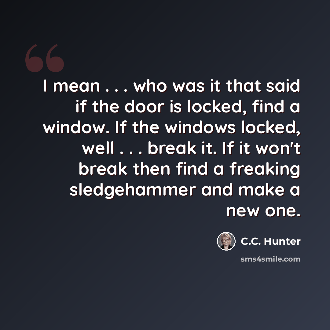 “I mean . . . who was it that said if the door is locked, find a window. If the windows locked, well . . . break it. If it won't break then find a freaking sledgehammer and make a new one.” quote by C.C. Hunter
