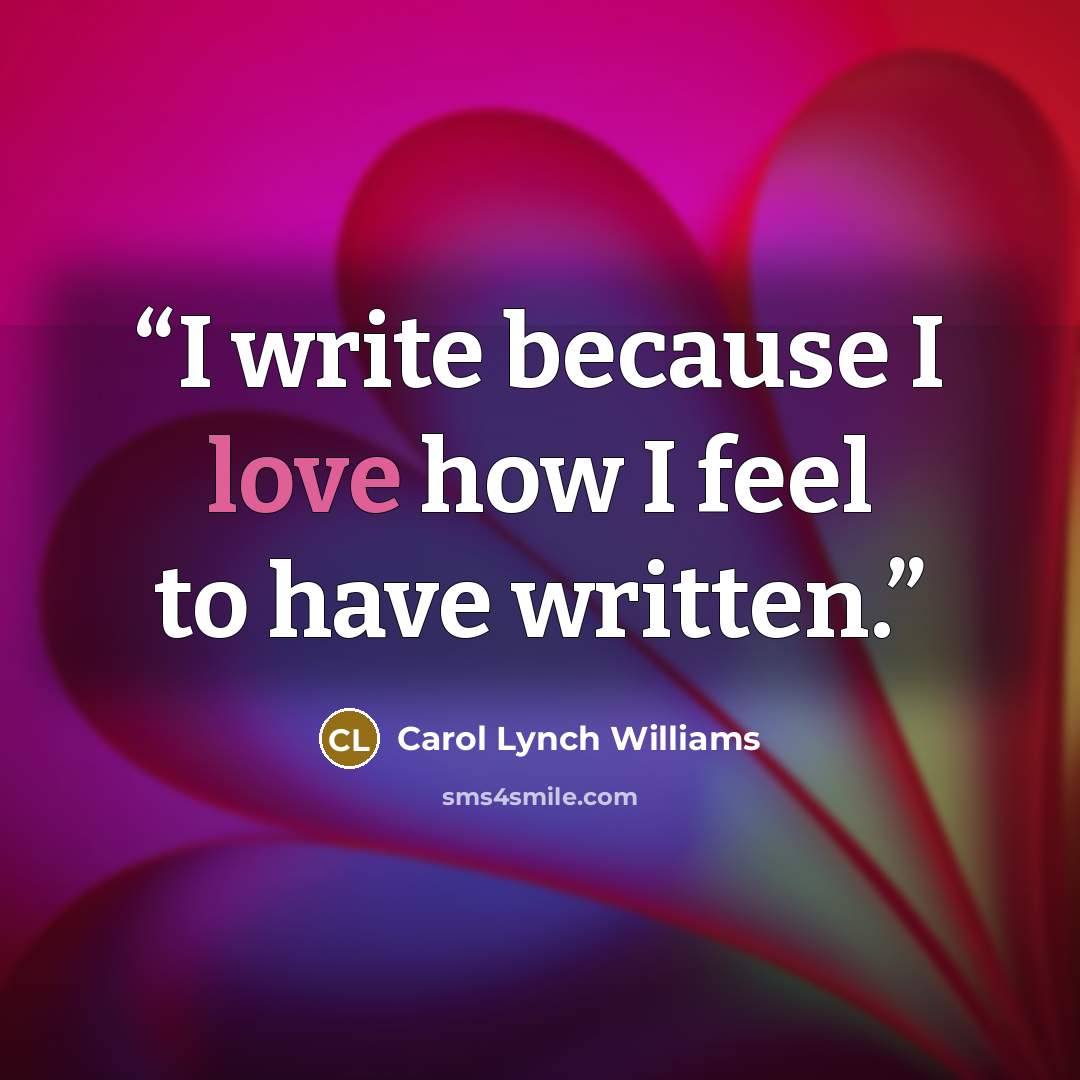 “I write because I love how I feel to have written.” quote by Carol Lynch Williams