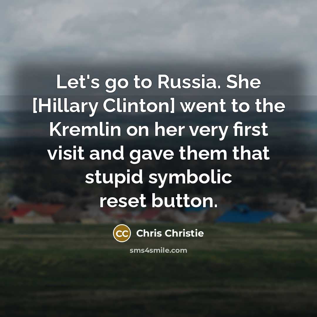 “Let's go to Russia. She [Hillary Clinton] went to the Kremlin on her very first visit and gave them that stupid symbolic reset button.” quote by Chris Christie