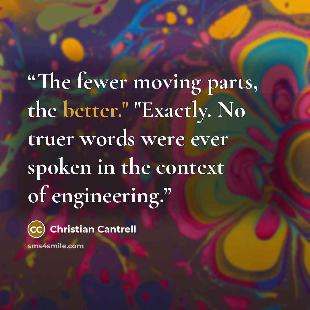 “The fewer moving parts, the better." "Exactly. No truer words were ever spoken in the context of engineering.” quote by Christian Cantrell