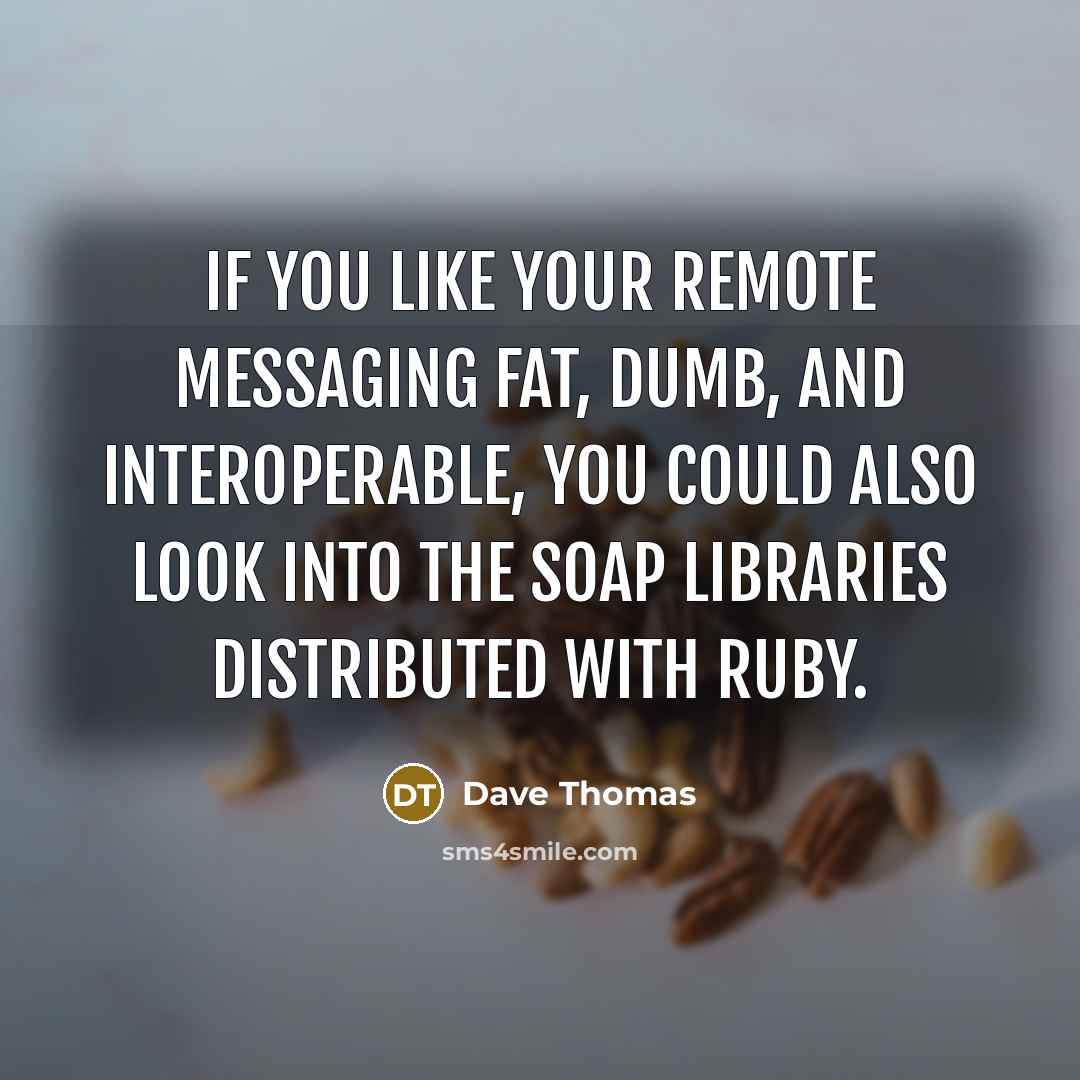“If you like your remote messaging fat, dumb, and interoperable, you could also look into the SOAP libraries distributed with Ruby.” quote by Dave Thomas