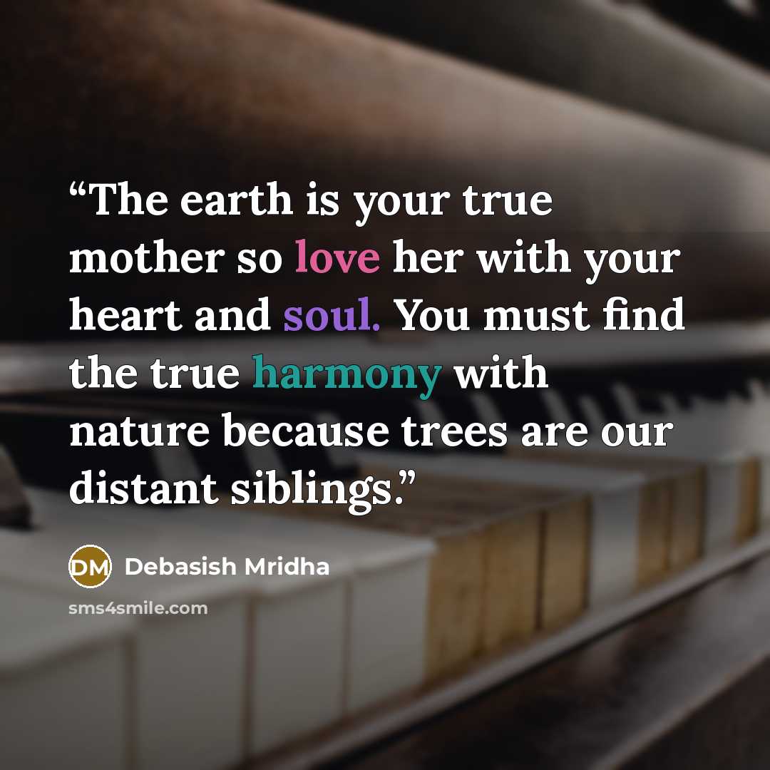 “The earth is your true mother so love her with your heart and soul. You must find the true harmony with nature because trees are our distant siblings.” quote by Debasish Mridha
