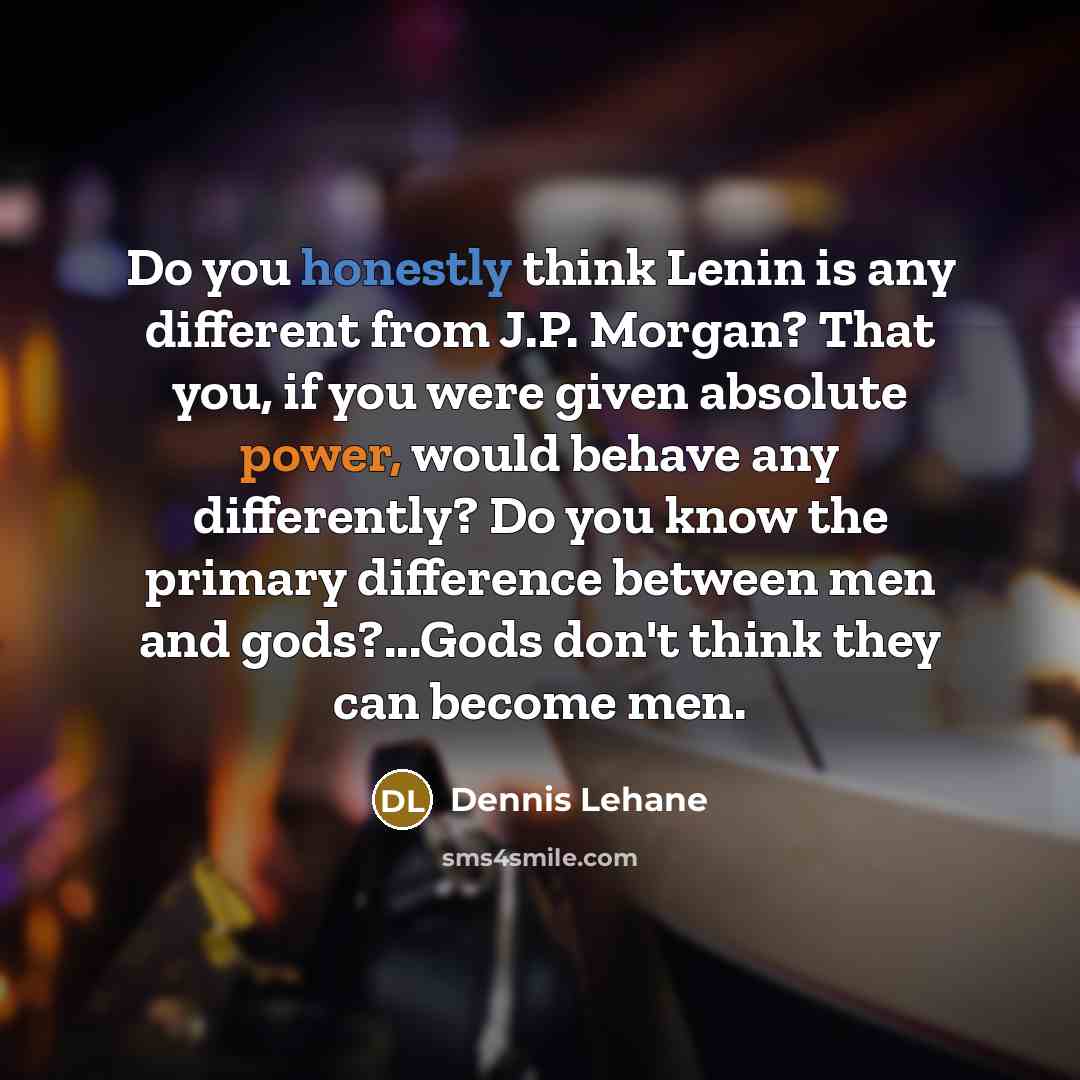 “Do you honestly think Lenin is any different from J.P. Morgan? That you, if you were given absolute power, would behave any differently? Do you know the primary difference between men and gods?...Gods don't think they can become men.” quote by Dennis Lehane