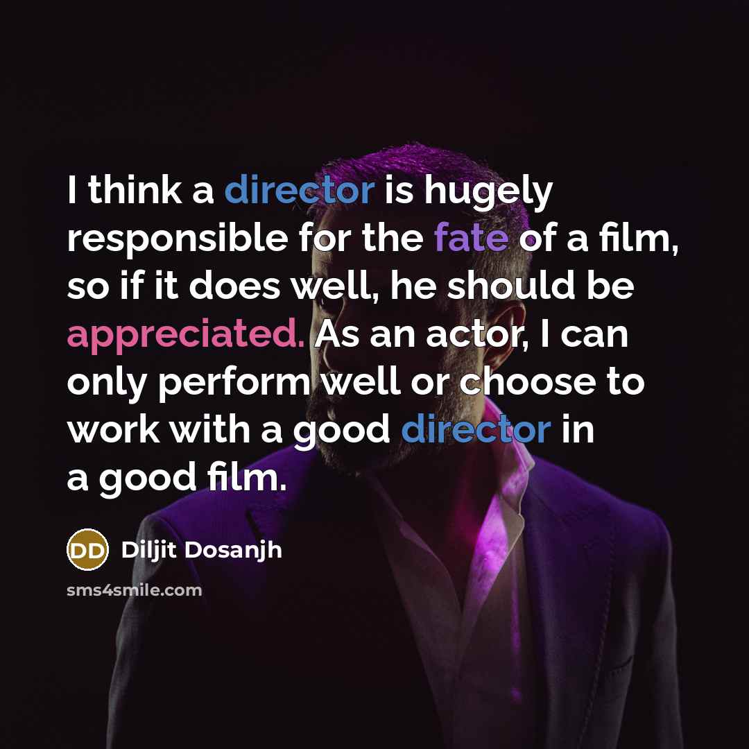 “I think a director is hugely responsible for the fate of a film, so if it does well, he should be appreciated. As an actor, I can only perform well or choose to work with a good director in a good film.” quote by Diljit Dosanjh