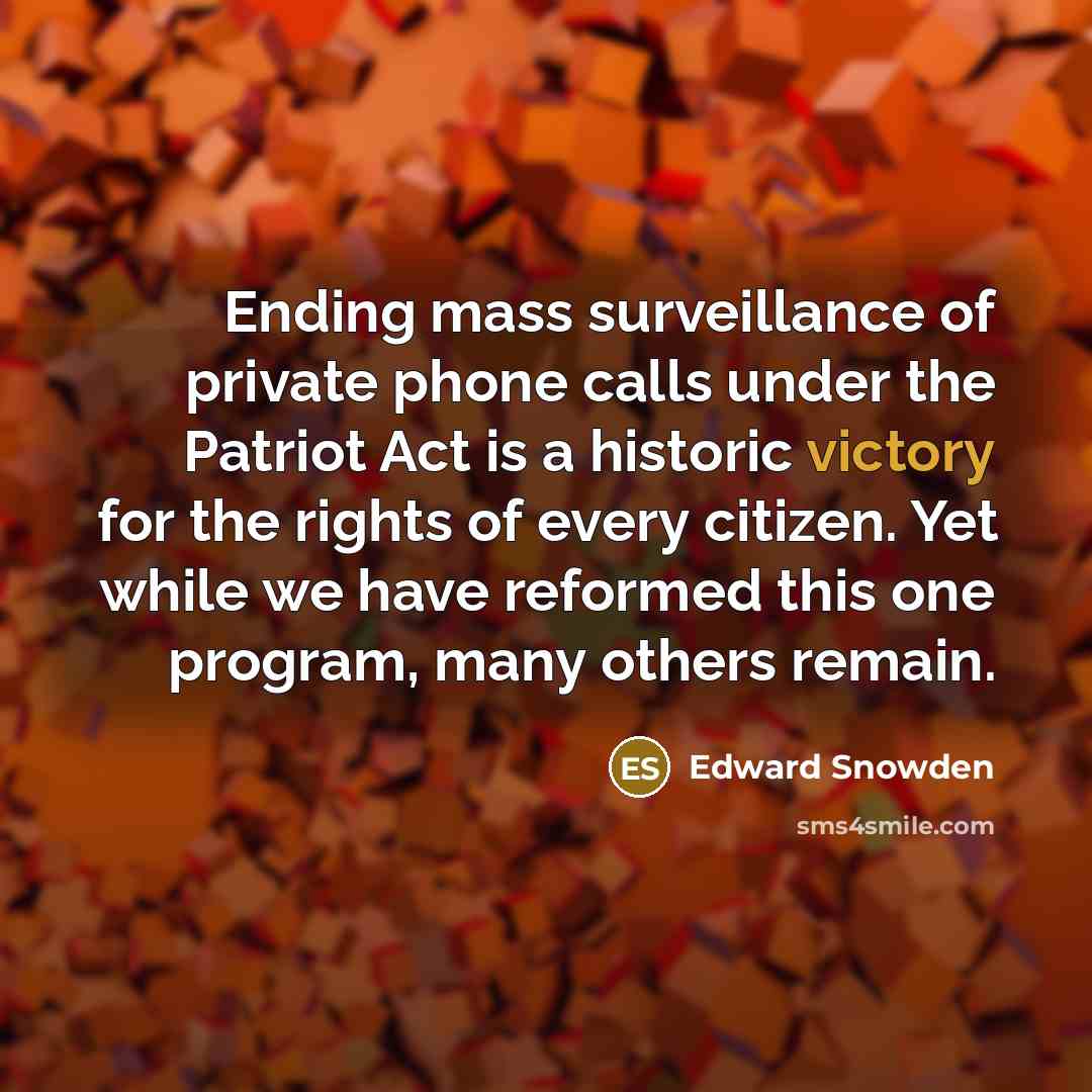 “Ending mass surveillance of private phone calls under the Patriot Act is a historic victory for the rights of every citizen. Yet while we have reformed this one program, many others remain.” quote by Edward Snowden
