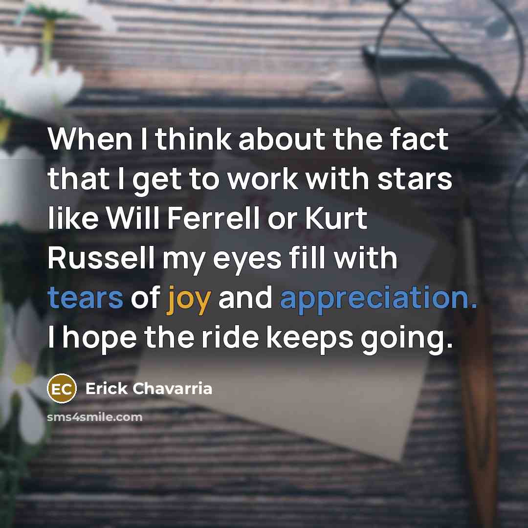 “When I think about the fact that I get to work with stars like Will Ferrell or Kurt Russell my eyes fill with tears of joy and appreciation. I hope the ride keeps going.” quote by Erick Chavarria
