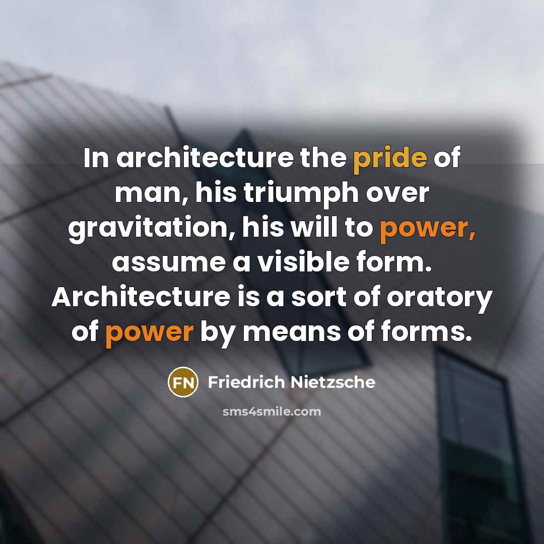 “In architecture the pride of man, his triumph over gravitation, his will to power, assume a visible form. Architecture is a sort of oratory of power by means of forms.” quote by Friedrich Nietzsche