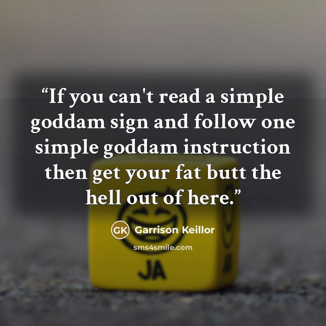 “If you can't read a simple goddam sign and follow one simple goddam instruction then get your fat butt the hell out of here.” quote by Garrison Keillor