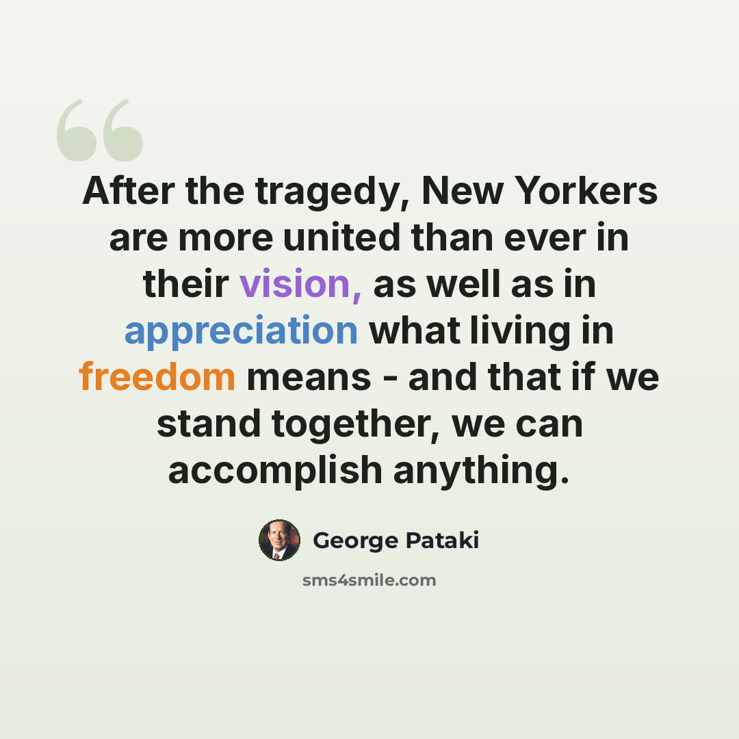 “After the tragedy, New Yorkers are more united than ever in their vision, as well as in appreciation what living in freedom means - and that if we stand together, we can accomplish anything.” quote by George Pataki