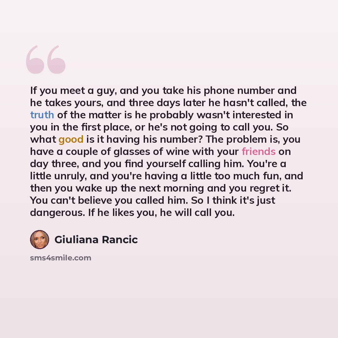 “If you meet a guy, and you take his phone number and he takes yours, and three days later he hasn't called, the truth of the matter is he probably wasn't interested in you in the first place, or he's not going to call you. So what good is it having his number? The problem is, you have a couple of…” quote by Giuliana Rancic
