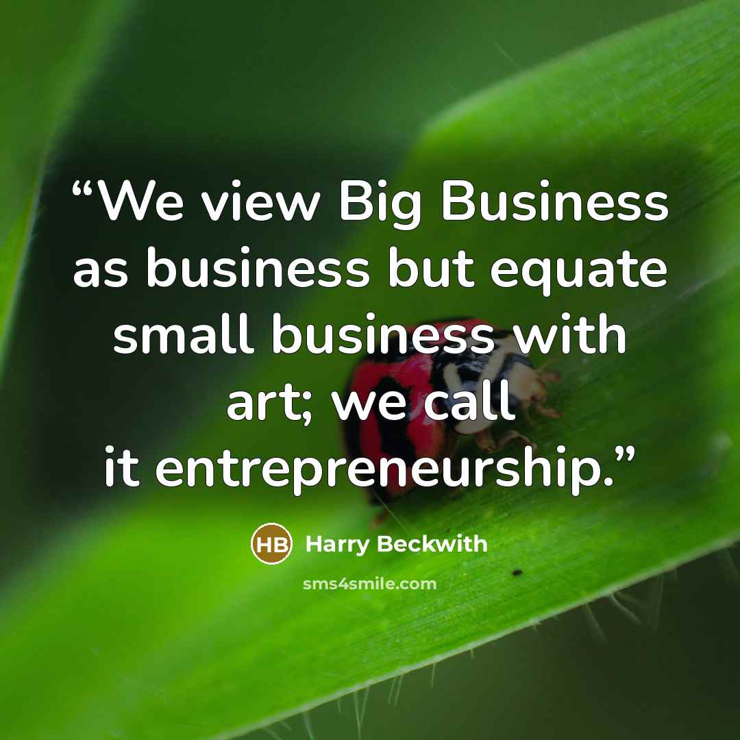 “We view Big Business as business but equate small business with art; we call it entrepreneurship.” quote by Harry Beckwith
