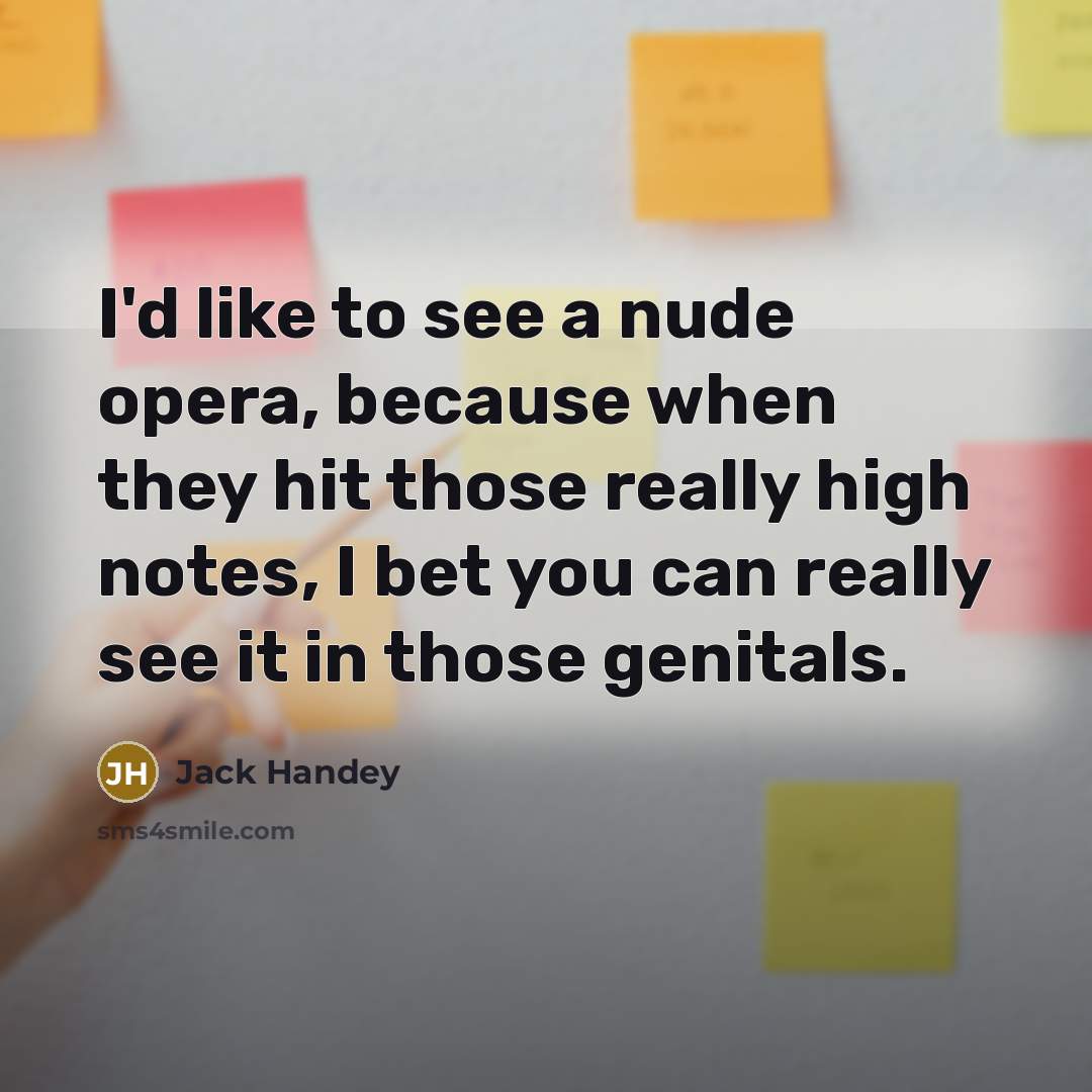 “I'd like to see a nude opera, because when they hit those really high notes, I bet you can really see it in those genitals.” quote by Jack Handey