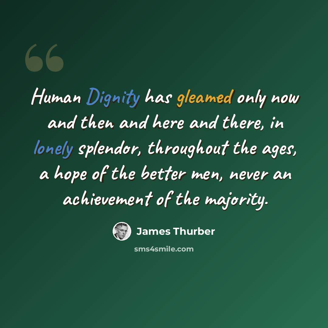 “Human Dignity has gleamed only now and then and here and there, in lonely splendor, throughout the ages, a hope of the better men, never an achievement of the majority.” quote by James Thurber