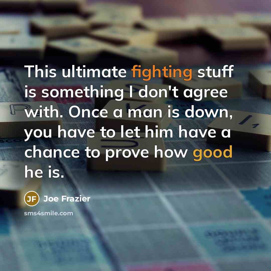 “This ultimate fighting stuff is something I don't agree with. Once a man is down, you have to let him have a chance to prove how good he is.” quote by Joe Frazier
