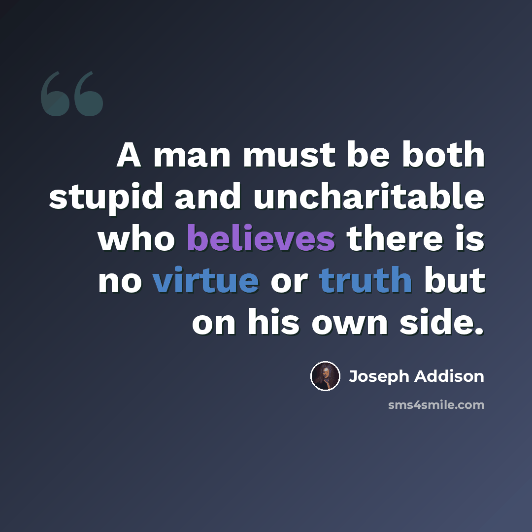 “A man must be both stupid and uncharitable who believes there is no virtue or truth but on his own side.” quote by Joseph Addison