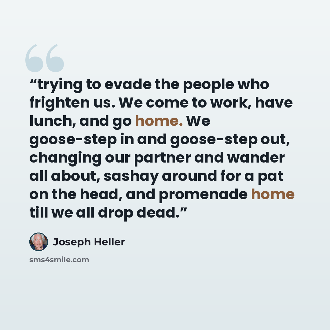 “trying to evade the people who frighten us. We come to work, have lunch, and go home. We goose-step in and goose-step out, changing our partner and wander all about, sashay around for a pat on the head, and promenade home till we all drop dead.” quote by Joseph Heller