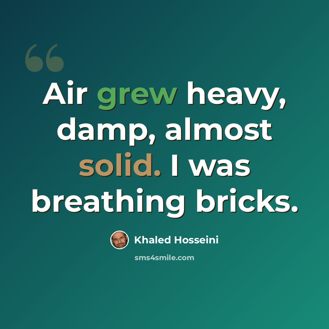 “Air grew heavy, damp, almost solid. I was breathing bricks.” quote by Khaled Hosseini