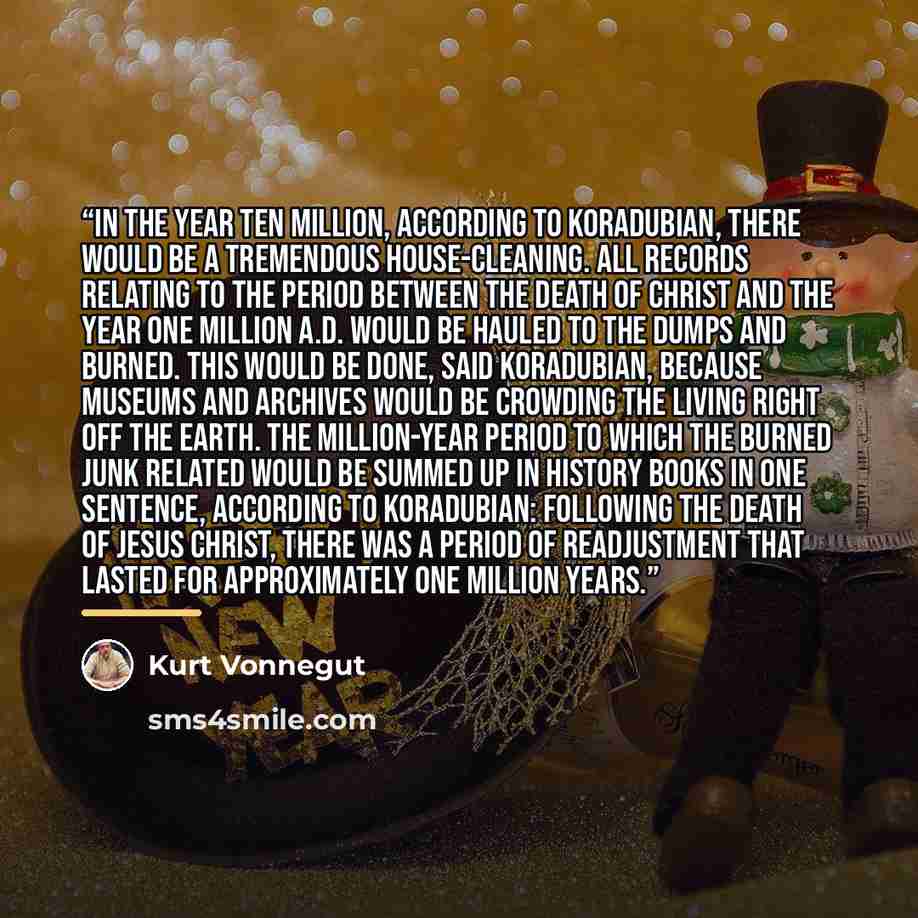 “In the year Ten Million, according to Koradubian, there would be a tremendous house-cleaning. All records relating to the period between the death of Christ and the year One Million A.D. would be hauled to the dumps and burned. This would be done, said Koradubian, because museums and archives…” quote by Kurt Vonnegut