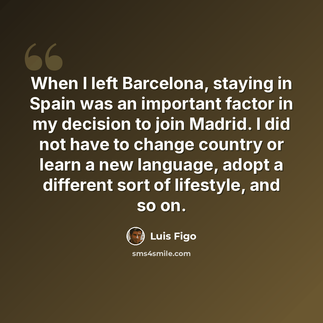 “When I left Barcelona, staying in Spain was an important factor in my decision to join Madrid. I did not have to change country or learn a new language, adopt a different sort of lifestyle, and so on.” quote by Luis Figo