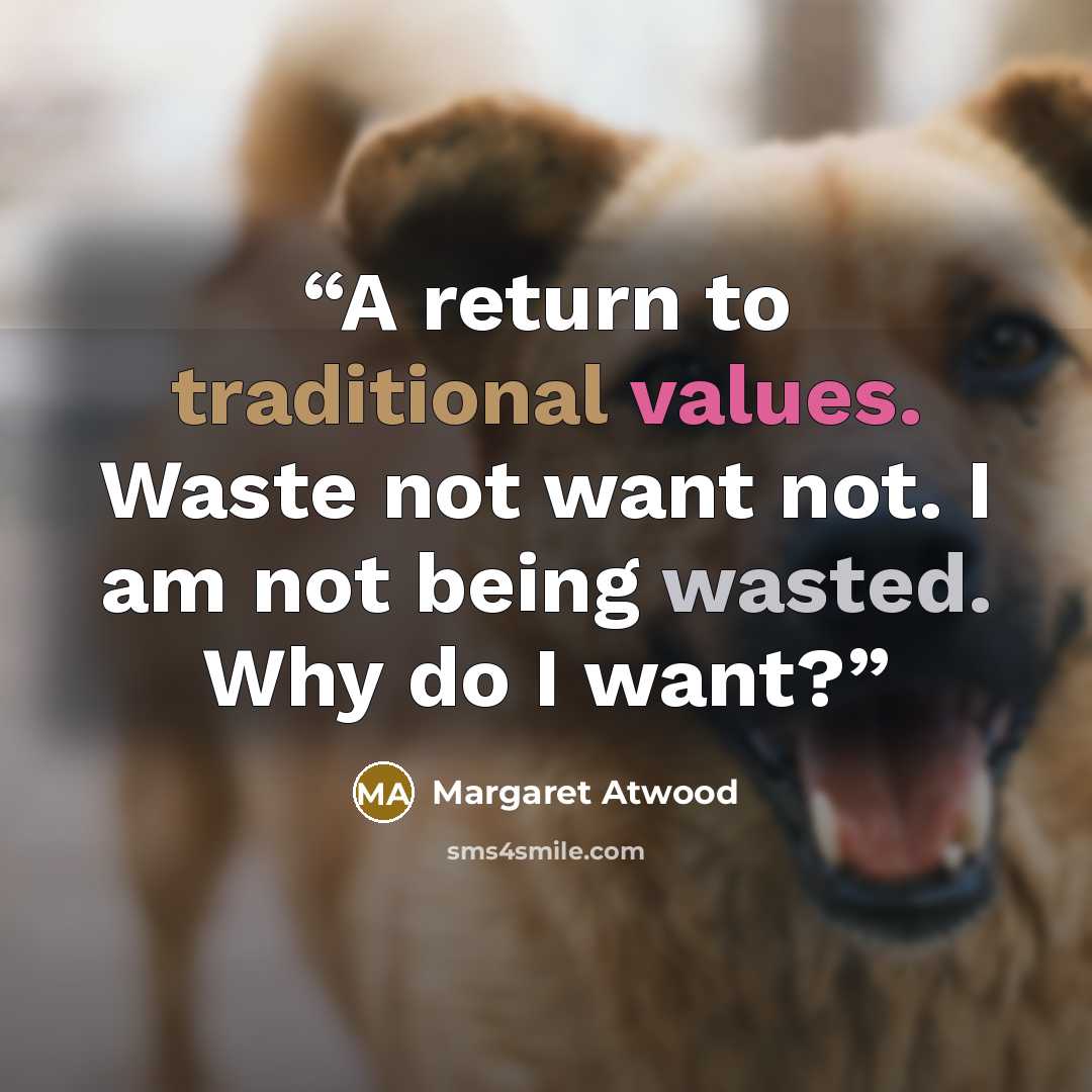 “A return to traditional values. Waste not want not. I am not being wasted. Why do I want?” quote by Margaret Atwood
