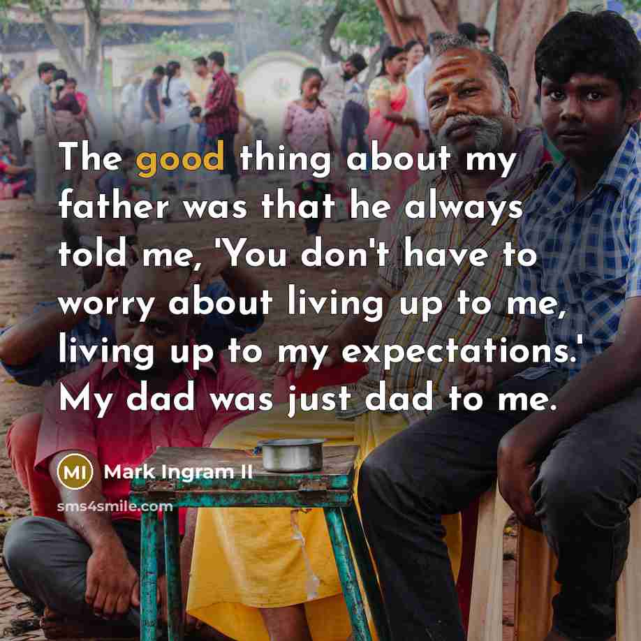 “The good thing about my father was that he always told me, 'You don't have to worry about living up to me, living up to my expectations.' My dad was just dad to me.” quote by Mark Ingram II