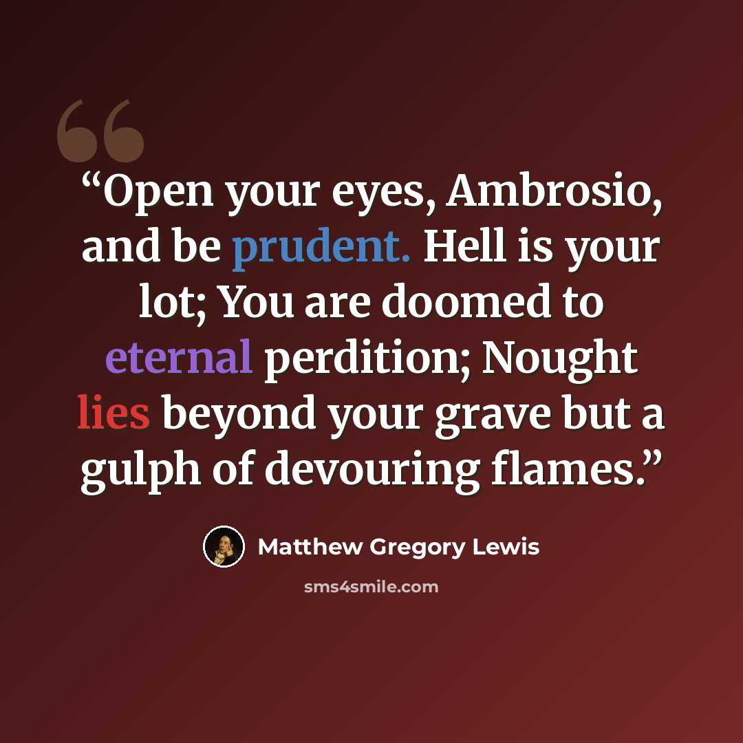 “Open your eyes, Ambrosio, and be prudent. Hell is your lot; You are doomed to eternal perdition; Nought lies beyond your grave but a gulph of devouring flames.” quote by Matthew Gregory Lewis