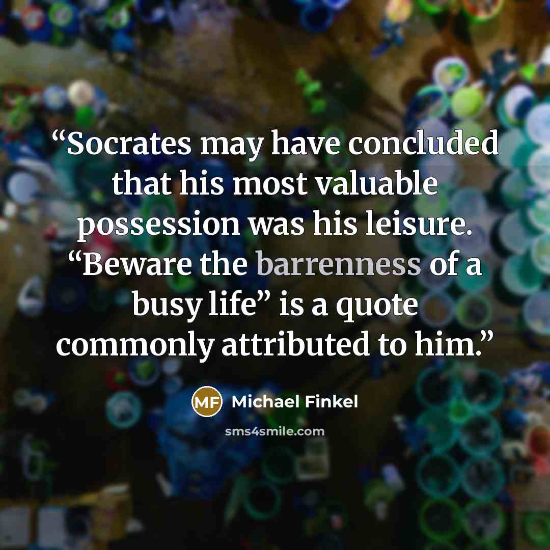 “Socrates may have concluded that his most valuable possession was his leisure. “Beware the barrenness of a busy life” is a quote commonly attributed to him.” quote by Michael Finkel