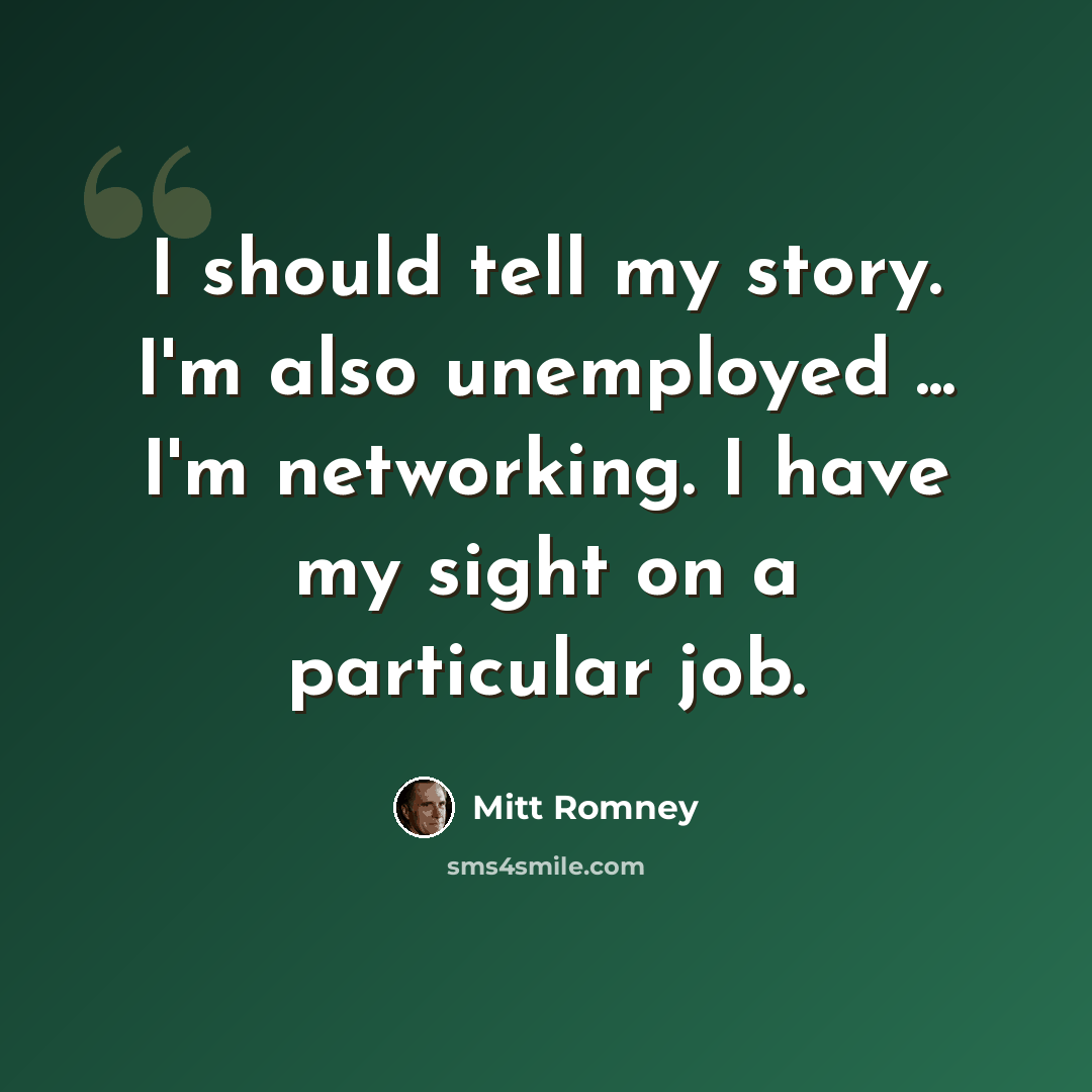 “I should tell my story. I'm also unemployed ... I'm networking. I have my sight on a particular job.” quote by Mitt Romney
