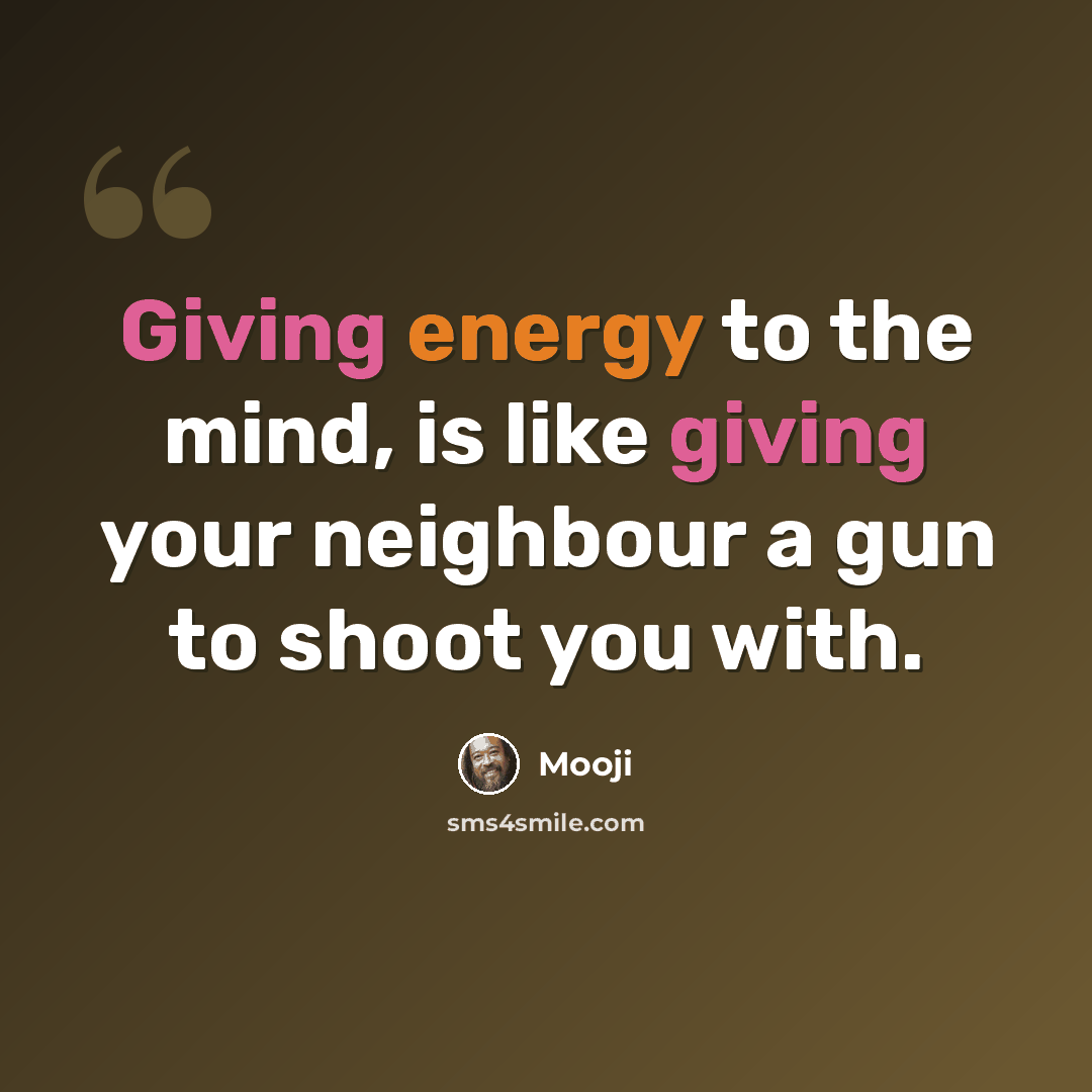 “Giving energy to the mind, is like giving your neighbour a gun to shoot you with.” quote by Mooji